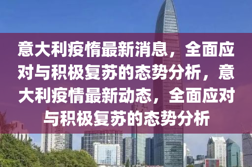 意大利疫惰最新消息，全面應(yīng)對與積極復(fù)蘇的態(tài)勢分析，意大利疫情最新液壓動(dòng)力機(jī)械,元件制造動(dòng)態(tài)，全面應(yīng)對與積極復(fù)蘇的態(tài)勢分析