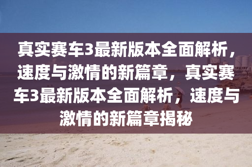 真實(shí)賽車3最新版本全面解析，速度與激情的新篇章，真實(shí)賽車3最新版本全面解析，速度與激情的新篇章揭秘液壓動(dòng)力機(jī)械,元件制造