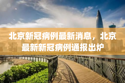 北京新冠病例最新消息，北京最新新冠病例通報(bào)出爐液壓動(dòng)力機(jī)械,元件制造