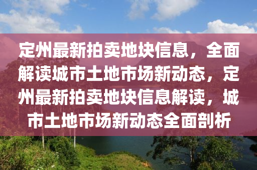 定州最新拍賣地塊信息，全面解讀城市土地市場新動態(tài)，定州最新拍賣地塊信息解讀，城市土地市場新動態(tài)全面剖析液壓動力機械,元件制造