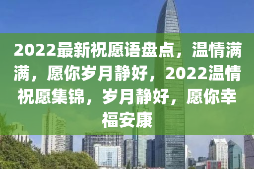 2022最新祝愿語盤點，溫情滿滿，愿你歲月靜好，2022溫情祝愿集錦，歲月靜好，愿你幸福安康液壓動力機械,元件制造