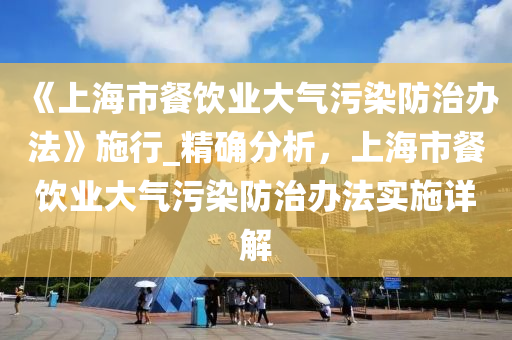 《上海市餐飲業(yè)大氣污染液壓動力機械,元件制造防治辦法》施行_精確分析，上海市餐飲業(yè)大氣污染防治辦法實施詳解