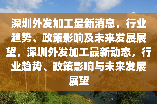 深圳外發(fā)加工最新消息，行業(yè)趨勢、政策影響及未來發(fā)展展望，深圳外發(fā)加工最新動態(tài)，行業(yè)趨勢、政策影響與未來發(fā)展展望液壓動力機械,元件制造