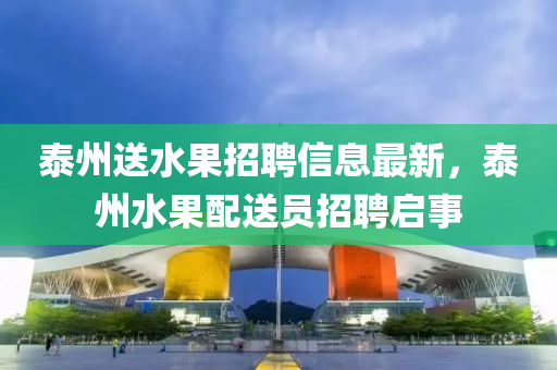泰州送水果招聘信息最新，泰州水果配送員招聘啟事液壓動力機械,元件制造