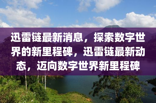 迅雷鏈最新消息，探索數(shù)字世界的新里程碑，迅雷鏈最新動態(tài)液壓動力機械,元件制造，邁向數(shù)字世界新里程碑