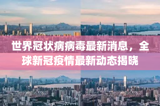 世界冠狀病病毒最新消息，全球新冠疫情最新液壓動力機械,元件制造動態(tài)揭曉