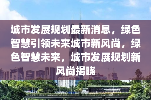 城市發(fā)展規(guī)劃最新消息，綠色智慧引領(lǐng)未來城市新風(fēng)尚，綠色智慧未來，城市發(fā)展規(guī)劃新風(fēng)尚揭曉液壓動力機(jī)械,元件制造