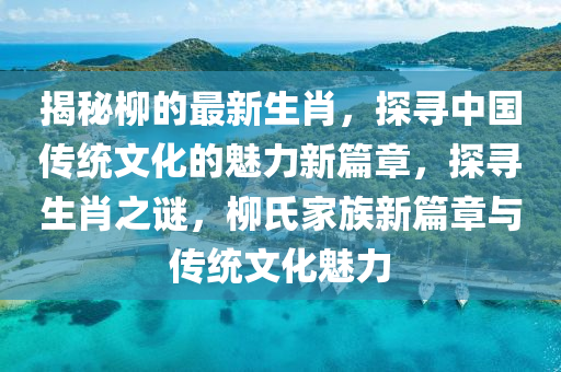 揭秘柳的最新生肖，探尋中國傳統(tǒng)文化的魅力新篇章，探尋生肖之液壓動力機(jī)械,元件制造謎，柳氏家族新篇章與傳統(tǒng)文化魅力