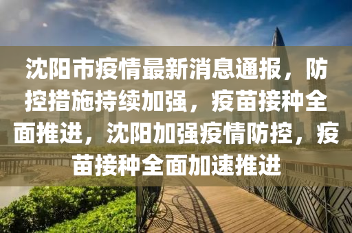 沈陽市疫情最新消息通報(bào)，防控措施持續(xù)加強(qiáng)，疫苗接種全面推進(jìn)，沈陽加強(qiáng)疫情防液壓動力機(jī)械,元件制造控，疫苗接種全面加速推進(jìn)