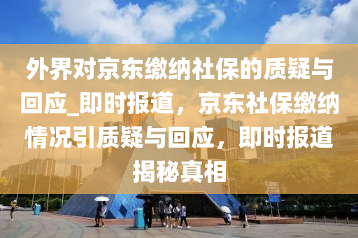 外界對京東繳納社保的質(zhì)疑與回應(yīng)液壓動力機械,元件制造_即時報道，京東社保繳納情況引質(zhì)疑與回應(yīng)，即時報道揭秘真相