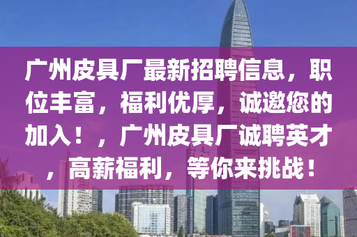 廣州皮具廠最新招聘信息，職位豐富，福利優(yōu)厚，誠邀您的加入！，廣州皮具廠誠聘英才，高薪福利，等你來挑戰(zhàn)！液壓動力機械,元件制造
