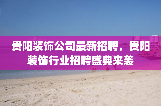 貴液壓動力機械,元件制造陽裝飾公司最新招聘，貴陽裝飾行業(yè)招聘盛典來襲