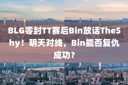 BLG零封TT賽后Bin放話TheShy！明天對(duì)線，Bin能否復(fù)仇成功？液壓動(dòng)力機(jī)械,元件制造