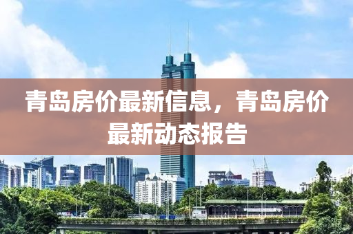 青島房價(jià)最新信息，青島房價(jià)最新動(dòng)態(tài)報(bào)告液壓動(dòng)力機(jī)械,元件制造