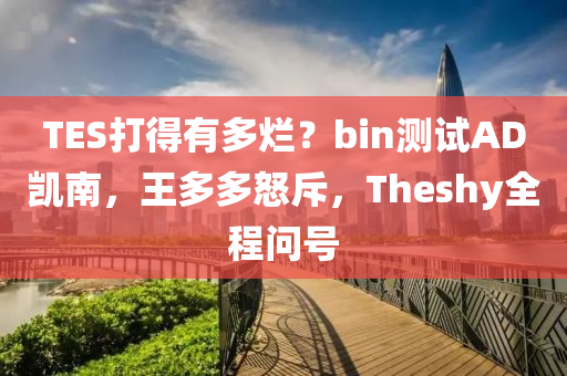 TES打得有多爛？bin測(cè)試AD凱南，王多多怒斥，Theshy全程問號(hào)液壓動(dòng)力機(jī)械,元件制造