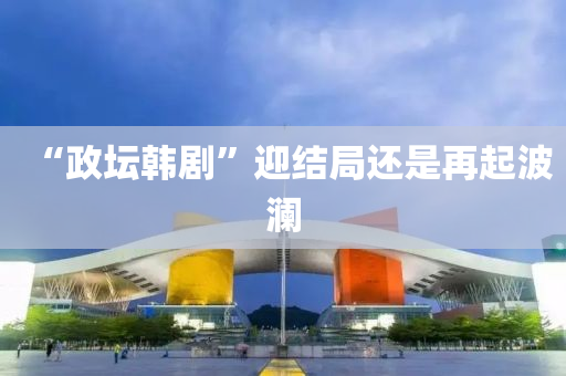 “政壇韓液壓動力機(jī)械,元件制造劇”迎結(jié)局還是再起波瀾