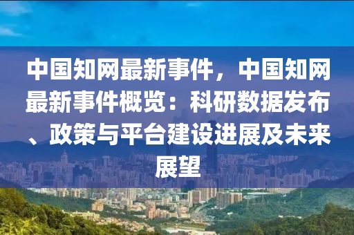 中國知網(wǎng)最新事件，中國知網(wǎng)最新事件概覽：科研數(shù)據(jù)發(fā)布、政策與平臺(tái)建設(shè)進(jìn)展及未來展望液壓動(dòng)力機(jī)械,元件制造
