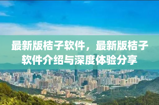 最新版桔子軟件，最新版桔子軟件介紹與深度體驗(yàn)分享液壓動(dòng)力機(jī)械,元件制造