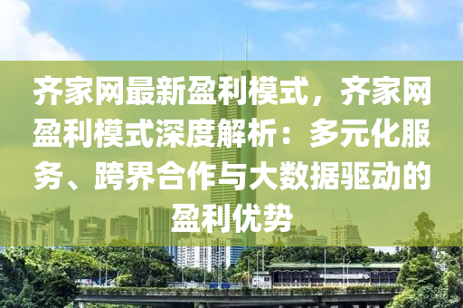 齊家網(wǎng)最新盈利模式，齊家網(wǎng)盈利模式深度解析：多元化服務(wù)、跨界合作與大數(shù)據(jù)驅(qū)動的盈利優(yōu)勢液壓動力機(jī)械,元件制造