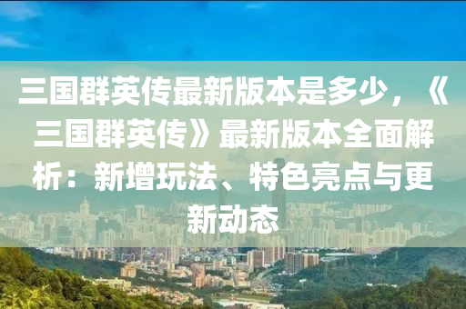 三國群英傳最新版本是多少，《三國群英傳》最新版本全面解析：新增玩法、特色亮點與更新動態(tài)液壓動力機械,元件制造