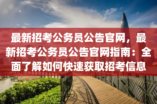 最液壓動力機械,元件制造新招考公務(wù)員公告官網(wǎng)，最新招考公務(wù)員公告官網(wǎng)指南：全面了解如何快速獲取招考信息