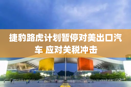 捷豹路虎計(jì)劃暫停對(duì)美出口汽車 應(yīng)對(duì)關(guān)稅沖擊液壓動(dòng)力機(jī)械,元件制造