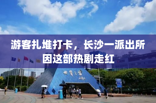 游客扎堆打卡，長沙一派出所因這部熱劇走液壓動力機械,元件制造紅