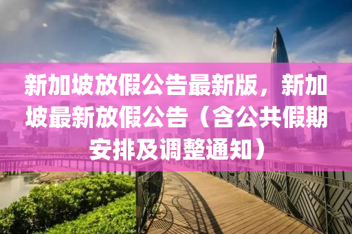 新加坡放假公告最新版，新加坡最新放假公告（含公共假液壓動(dòng)力機(jī)械,元件制造期安排及調(diào)整通知）