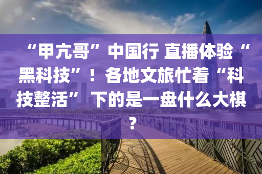 “甲亢哥”中國(guó)行 直播體驗(yàn)“黑科技”！各地文旅忙著“科技整活” 下的是一盤什么大棋？液壓動(dòng)力機(jī)械,元件制造