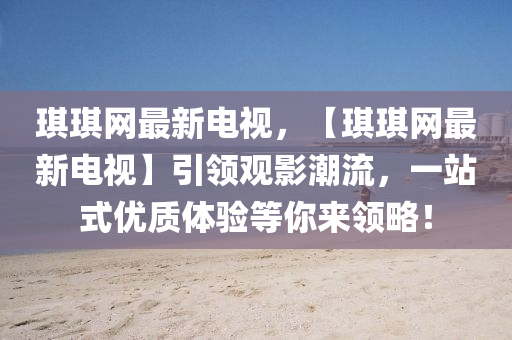 琪琪網(wǎng)最新電視，【琪琪網(wǎng)最新電視】引領(lǐng)觀影潮流，一液壓動(dòng)力機(jī)械,元件制造站式優(yōu)質(zhì)體驗(yàn)等你來領(lǐng)略！