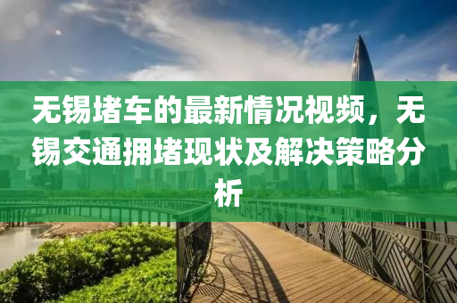 無錫堵車的最新情況視頻，無錫交通擁堵現(xiàn)狀及解決策略液壓動(dòng)力機(jī)械,元件制造分析
