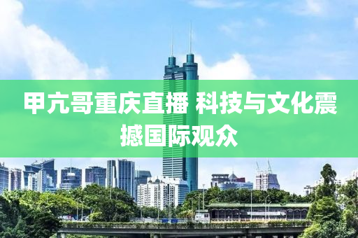 甲亢哥重慶直播 科技與文化震撼國(guó)際觀眾液壓動(dòng)力機(jī)械,元件制造