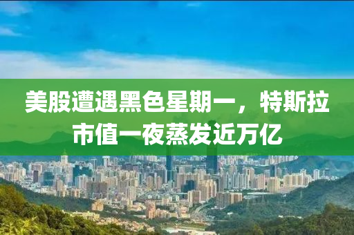 美股遭遇黑色星期一，特斯拉市值一夜蒸發(fā)近萬(wàn)億液壓動(dòng)力機(jī)械,元件制造