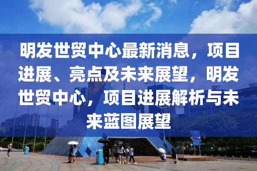 明發(fā)世貿(mào)中心最新消息，項(xiàng)目進(jìn)展、亮點(diǎn)及未來(lái)展望，明發(fā)世貿(mào)中心，項(xiàng)目進(jìn)展解析與未來(lái)藍(lán)圖展望液壓動(dòng)力機(jī)械,元件制造