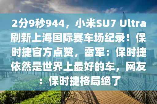 2分9秒944，小米SU7 Ultra刷新上海國際賽車場紀(jì)錄！保時捷官方點贊，雷軍：保時捷依然是世界上最好的車，網(wǎng)友：保時捷格局絕了液壓動力機械,元件制造