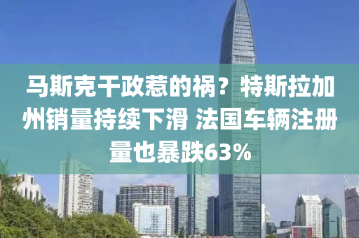 馬斯克干政惹的禍？特斯拉加州銷量持續(xù)下滑 法國車輛注冊量也暴跌63%液壓動力機械,元件制造