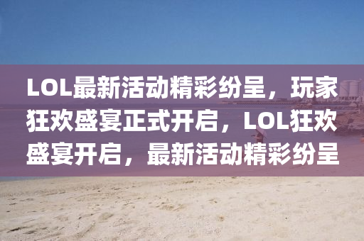 LOL最新活動精彩紛呈，玩家狂歡盛宴正式開啟，LOL狂歡盛宴開啟，最新活動精彩紛呈液壓動力機械,元件制造