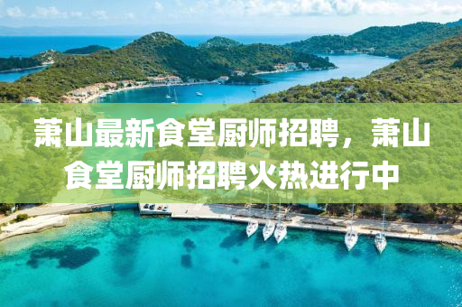 蕭山最新食堂廚師招聘，蕭山食堂廚師招聘火熱進行中液壓動力機械,元件制造