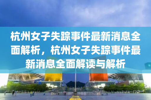杭州女子失蹤事件最新消息全面解析，杭州女子失蹤事件最新消息全面解讀與解析液壓動(dòng)力機(jī)械,元件制造