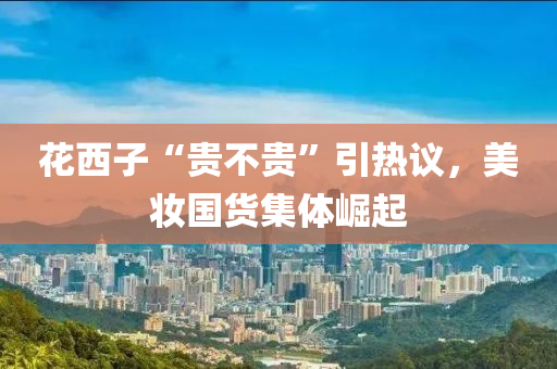 花西子“貴不貴”引熱議，美妝國貨集液壓動力機械,元件制造體崛起