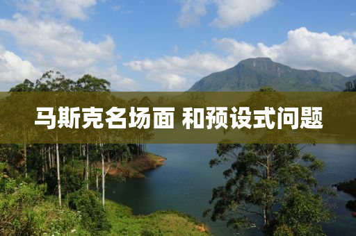 馬斯克名場(chǎng)面 和預(yù)設(shè)式問題液壓動(dòng)力機(jī)械,元件制造