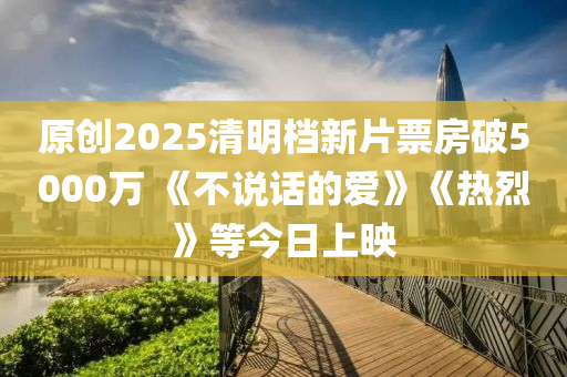 原創(chuàng)2025清明檔新片票房破5000萬 《不說話的愛》《熱烈》等今日上映液壓動力機械,元件制造