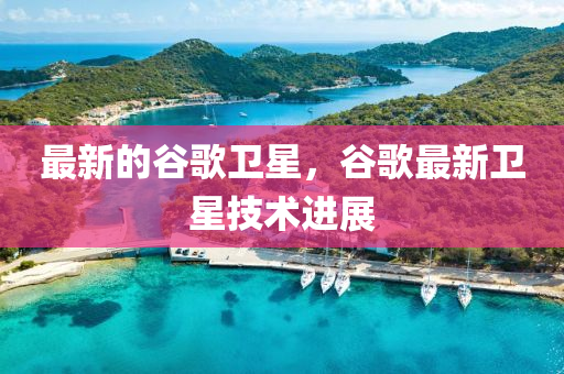 最新的谷歌衛(wèi)星，谷歌最新衛(wèi)星技術(shù)進(jìn)展液壓動(dòng)力機(jī)械,元件制造