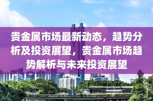 貴金屬市場最新動態(tài)，趨勢分析及投資展望，貴金屬市場趨勢解析與未來投資展望液壓動力機械,元件制造