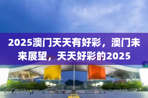 2025澳門天天有好彩，澳門未來展望，天天好彩的2025液壓動力機(jī)械,元件制造