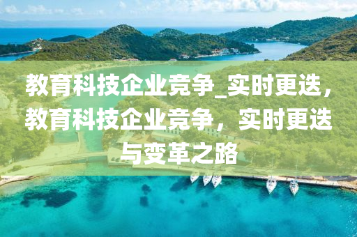 教育科液壓動力機械,元件制造技企業(yè)競爭_實時更迭，教育科技企業(yè)競爭，實時更迭與變革之路