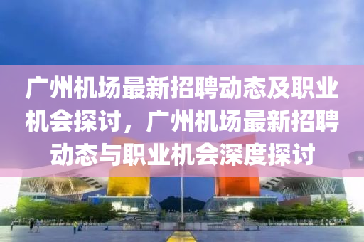 廣州機(jī)場最新招聘動態(tài)及職業(yè)機(jī)會探討，廣州機(jī)場最新液壓動力機(jī)械,元件制造招聘動態(tài)與職業(yè)機(jī)會深度探討