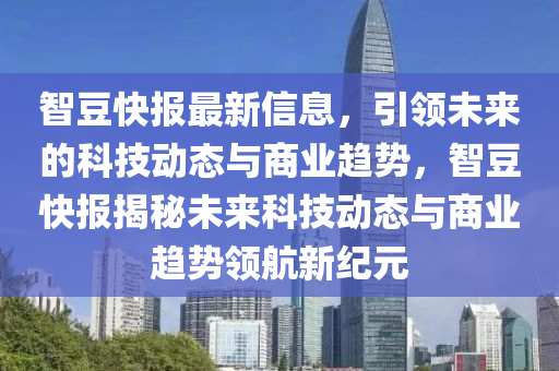 智豆快報最新信息，引領(lǐng)未來的科技動態(tài)與商業(yè)趨勢，智豆快報揭秘未來科技動態(tài)與商業(yè)趨勢領(lǐng)航新紀(jì)元液壓動力機(jī)械,元件制造