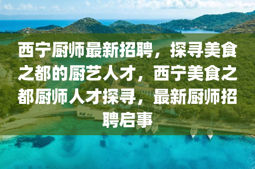 西寧廚師最新招聘，探尋美食之都的廚液壓動力機械,元件制造藝人才，西寧美食之都廚師人才探尋，最新廚師招聘啟事