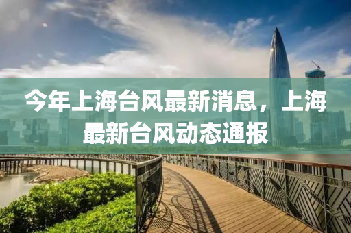 今年上海臺風(fēng)最新消息，上海最新臺風(fēng)動態(tài)通報液壓動力機械,元件制造